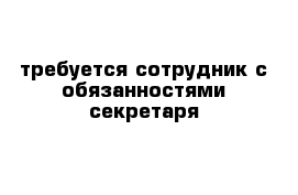  требуется сотрудник с обязанностями секретаря